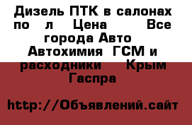 Дизель ПТК в салонах по20 л. › Цена ­ 30 - Все города Авто » Автохимия, ГСМ и расходники   . Крым,Гаспра